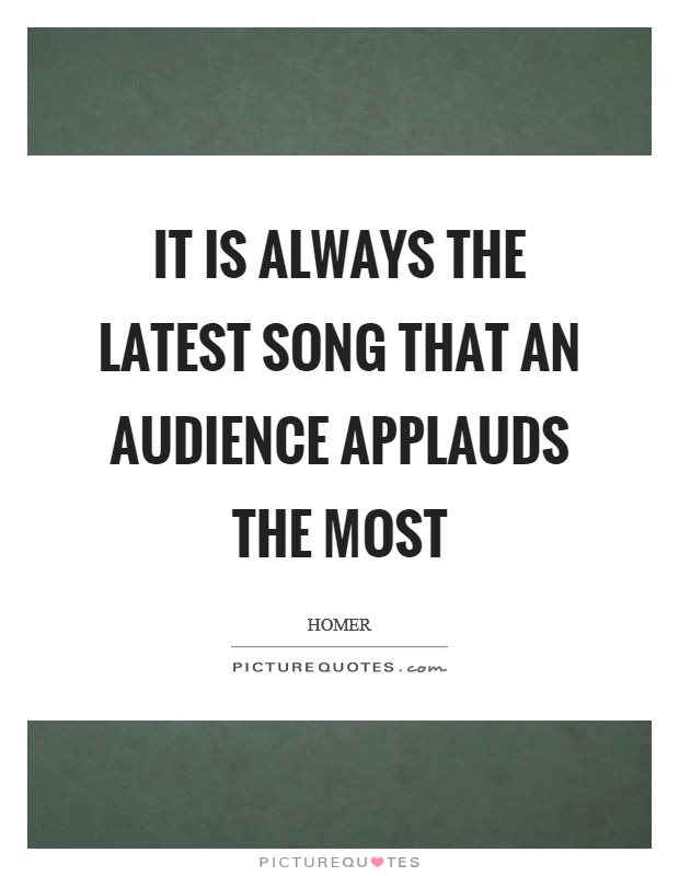 It is always the latest song that an audience applauds the most Picture Quote #1