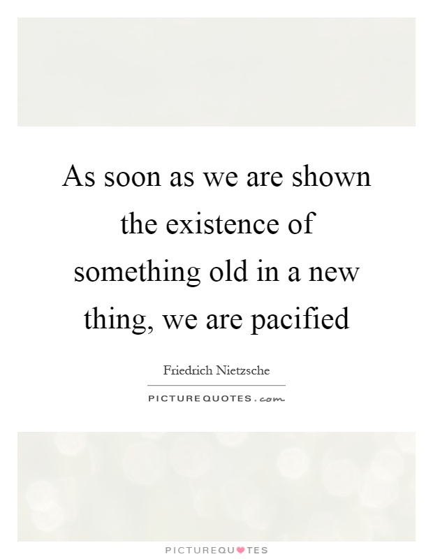 As soon as we are shown the existence of something old in a new thing, we are pacified Picture Quote #1