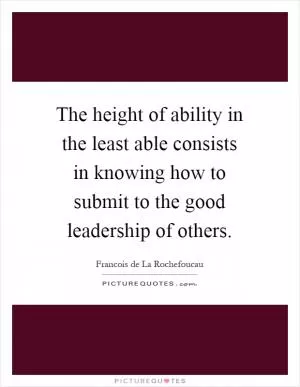 The height of ability in the least able consists in knowing how to submit to the good leadership of others Picture Quote #1
