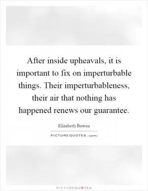 After inside upheavals, it is important to fix on imperturbable things. Their imperturbableness, their air that nothing has happened renews our guarantee Picture Quote #1