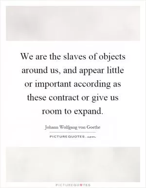 We are the slaves of objects around us, and appear little or important according as these contract or give us room to expand Picture Quote #1