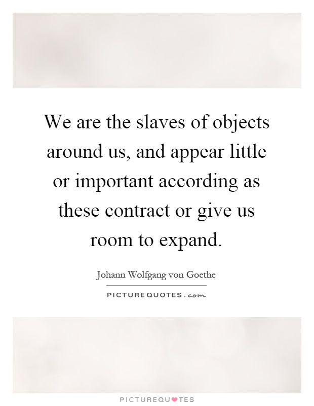 We are the slaves of objects around us, and appear little or important according as these contract or give us room to expand Picture Quote #1