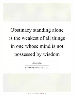 Obstinacy standing alone is the weakest of all things in one whose mind is not possessed by wisdom Picture Quote #1