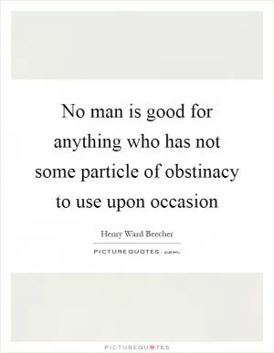 No man is good for anything who has not some particle of obstinacy to use upon occasion Picture Quote #1