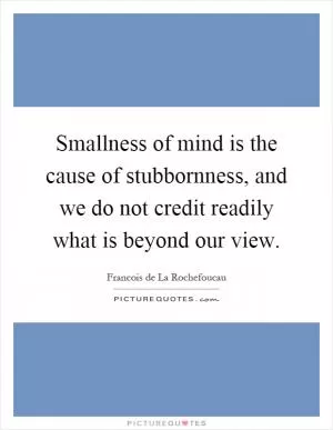 Smallness of mind is the cause of stubbornness, and we do not credit readily what is beyond our view Picture Quote #1