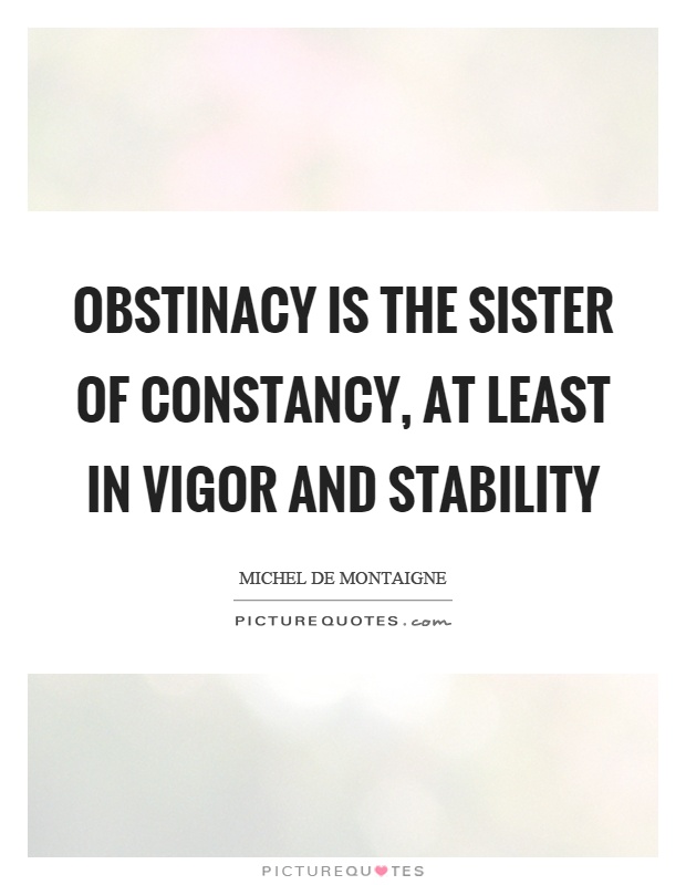 Obstinacy is the sister of constancy, at least in vigor and stability Picture Quote #1