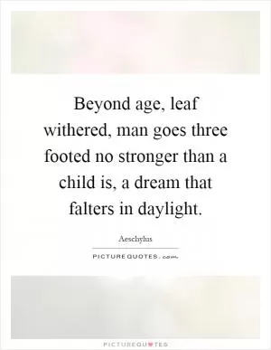 Beyond age, leaf withered, man goes three footed no stronger than a child is, a dream that falters in daylight Picture Quote #1