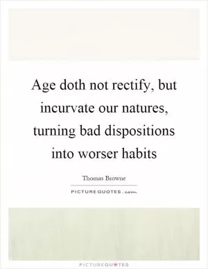 Age doth not rectify, but incurvate our natures, turning bad dispositions into worser habits Picture Quote #1