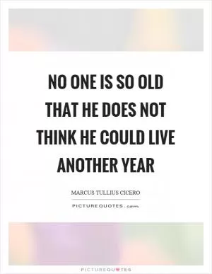No one is so old that he does not think he could live another year Picture Quote #1