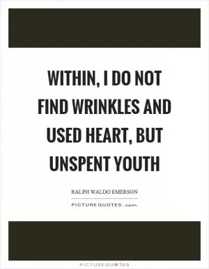 Within, I do not find wrinkles and used heart, but unspent youth Picture Quote #1