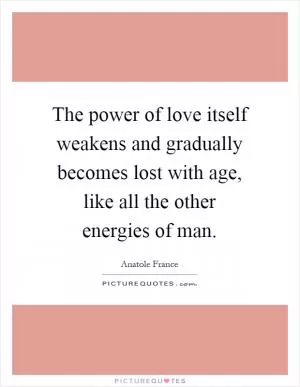 The power of love itself weakens and gradually becomes lost with age, like all the other energies of man Picture Quote #1