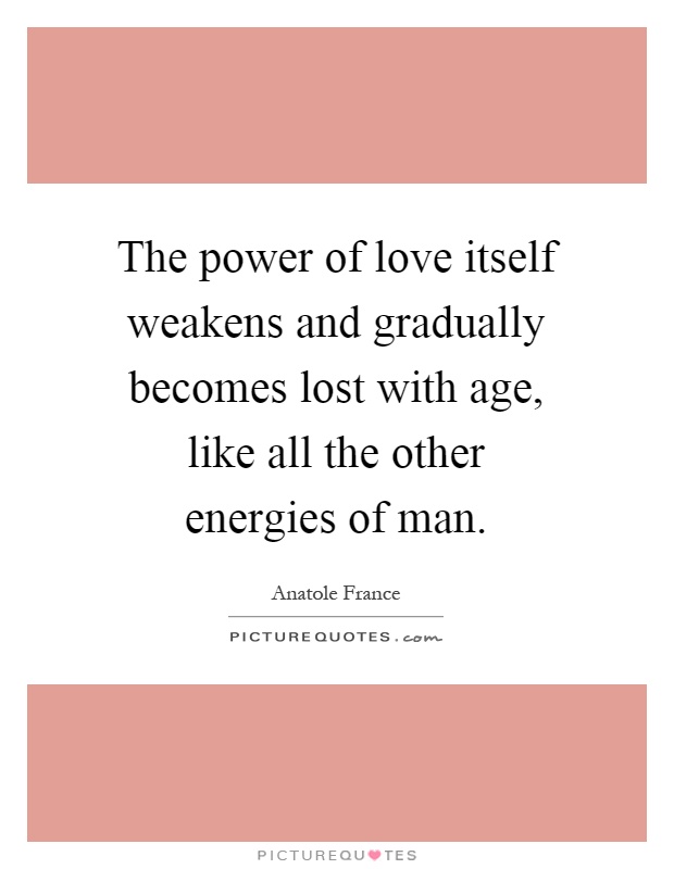 The power of love itself weakens and gradually becomes lost with age, like all the other energies of man Picture Quote #1