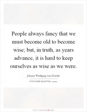 People always fancy that we must become old to become wise; but, in truth, as years advance, it is hard to keep ourselves as wise as we were Picture Quote #1