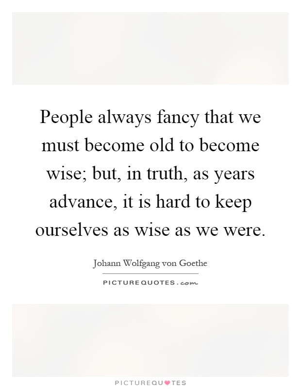 People always fancy that we must become old to become wise; but, in truth, as years advance, it is hard to keep ourselves as wise as we were Picture Quote #1