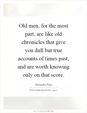 Old men, for the most part, are like old chronicles that give you dull but true accounts of times past, and are worth knowing only on that score Picture Quote #1