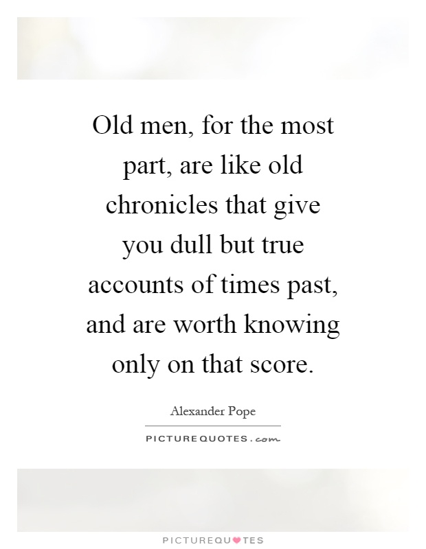 Old men, for the most part, are like old chronicles that give you dull but true accounts of times past, and are worth knowing only on that score Picture Quote #1