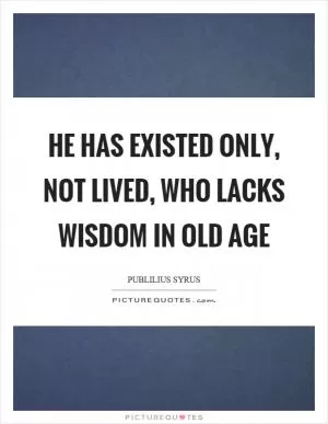 He has existed only, not lived, who lacks wisdom in old age Picture Quote #1