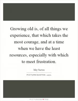Growing old is, of all things we experience, that which takes the most courage, and at a time when we have the least resources, especially with which to meet frustration Picture Quote #1