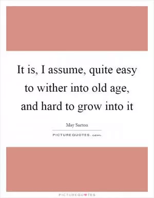 It is, I assume, quite easy to wither into old age, and hard to grow into it Picture Quote #1