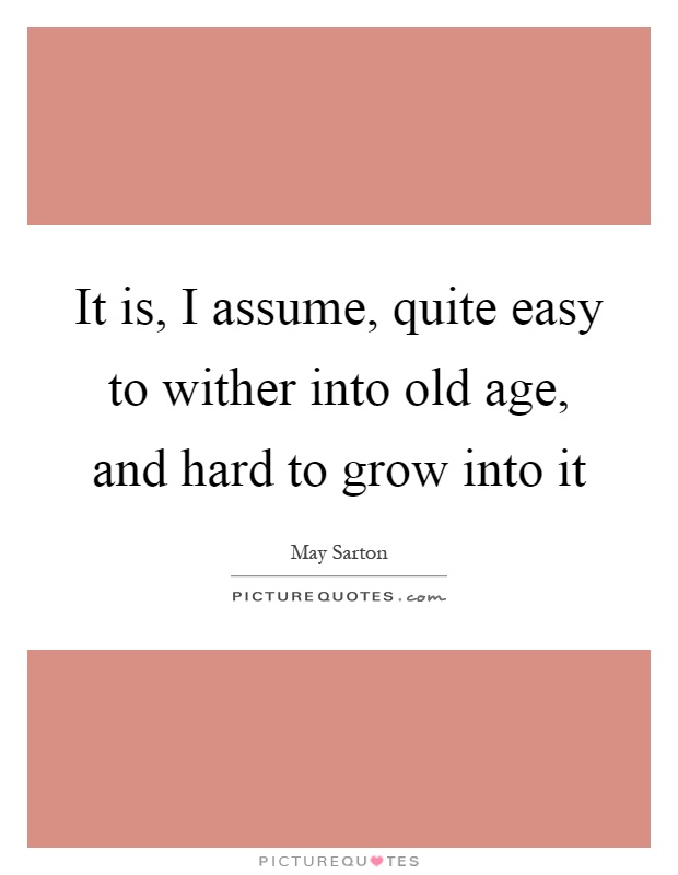It is, I assume, quite easy to wither into old age, and hard to grow into it Picture Quote #1