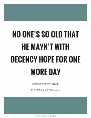 No one’s so old that he mayn’t with decency hope for one more day Picture Quote #1