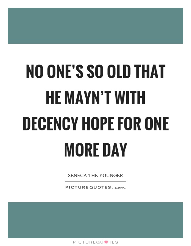 No one's so old that he mayn't with decency hope for one more day Picture Quote #1