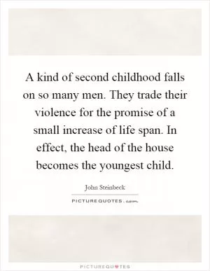A kind of second childhood falls on so many men. They trade their violence for the promise of a small increase of life span. In effect, the head of the house becomes the youngest child Picture Quote #1