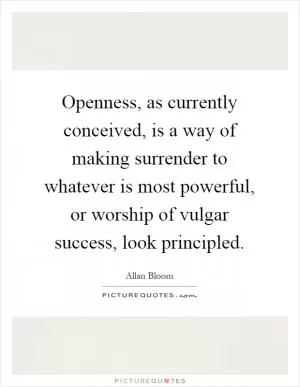 Openness, as currently conceived, is a way of making surrender to whatever is most powerful, or worship of vulgar success, look principled Picture Quote #1