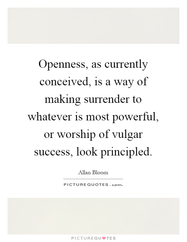 Openness, as currently conceived, is a way of making surrender to whatever is most powerful, or worship of vulgar success, look principled Picture Quote #1