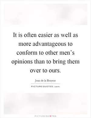 It is often easier as well as more advantageous to conform to other men’s opinions than to bring them over to ours Picture Quote #1