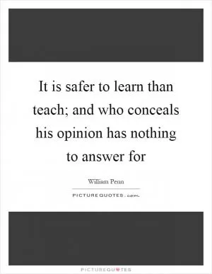 It is safer to learn than teach; and who conceals his opinion has nothing to answer for Picture Quote #1