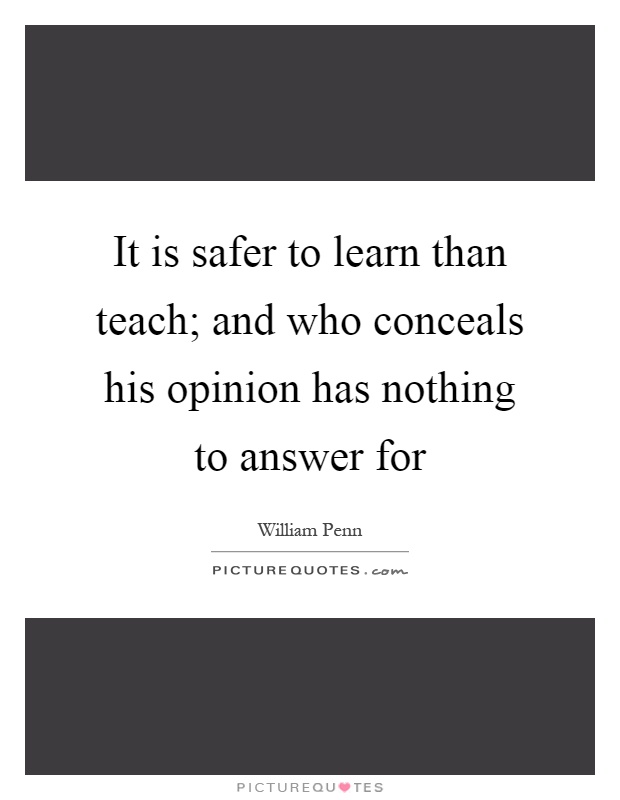 It is safer to learn than teach; and who conceals his opinion has nothing to answer for Picture Quote #1