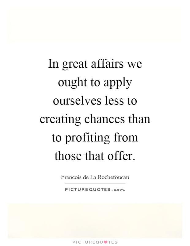In great affairs we ought to apply ourselves less to creating chances than to profiting from those that offer Picture Quote #1