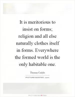 It is meritorious to insist on forms; religion and all else naturally clothes itself in forms. Everywhere the formed world is the only habitable one Picture Quote #1