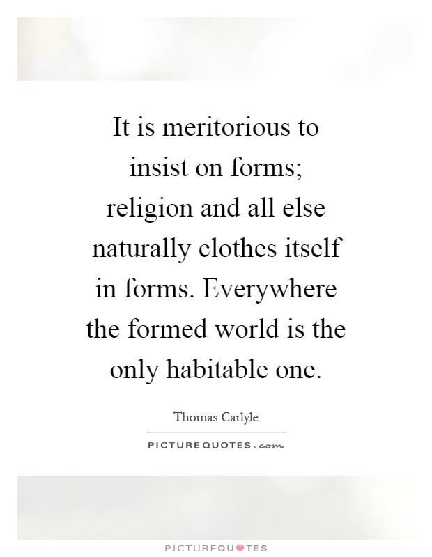 It is meritorious to insist on forms; religion and all else naturally clothes itself in forms. Everywhere the formed world is the only habitable one Picture Quote #1