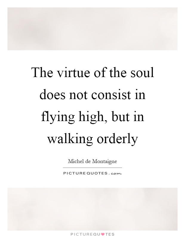 The virtue of the soul does not consist in flying high, but in walking orderly Picture Quote #1