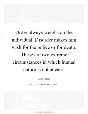 Order always weighs on the individual. Disorder makes him wish for the police or for death. These are two extreme circumstances in which human nature is not at ease Picture Quote #1