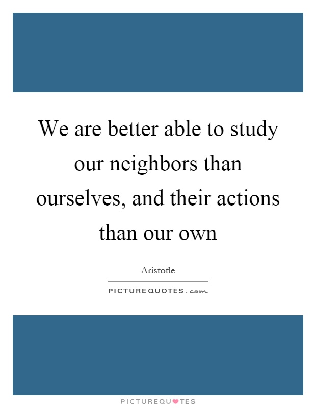 We are better able to study our neighbors than ourselves, and their actions than our own Picture Quote #1