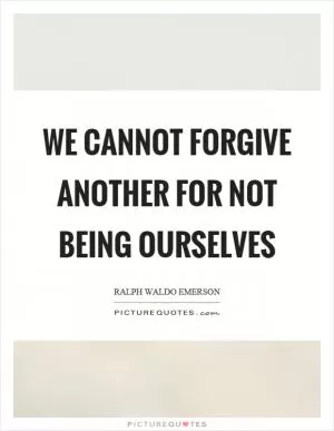 We cannot forgive another for not being ourselves Picture Quote #1