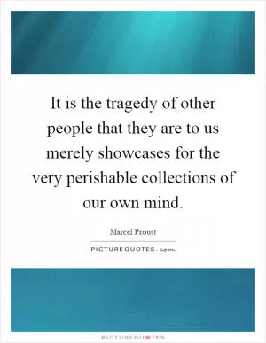 It is the tragedy of other people that they are to us merely showcases for the very perishable collections of our own mind Picture Quote #1