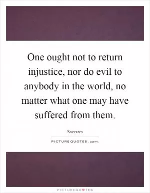 One ought not to return injustice, nor do evil to anybody in the world, no matter what one may have suffered from them Picture Quote #1
