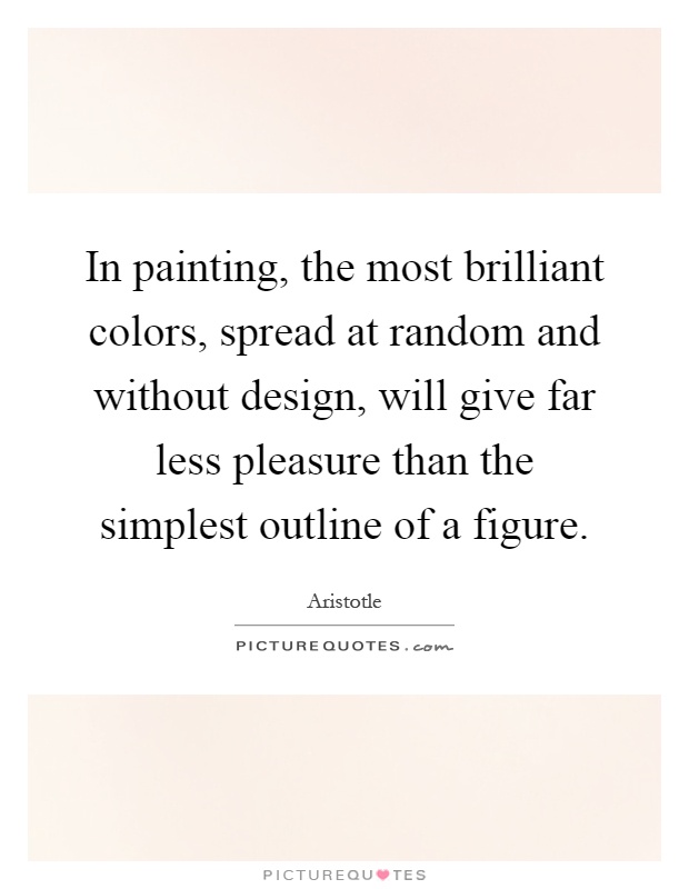 In painting, the most brilliant colors, spread at random and without design, will give far less pleasure than the simplest outline of a figure Picture Quote #1
