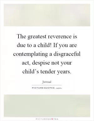 The greatest reverence is due to a child! If you are contemplating a disgraceful act, despise not your child’s tender years Picture Quote #1