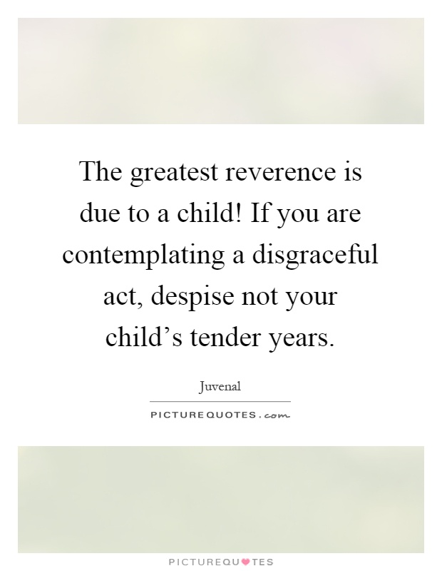 The greatest reverence is due to a child! If you are contemplating a disgraceful act, despise not your child's tender years Picture Quote #1