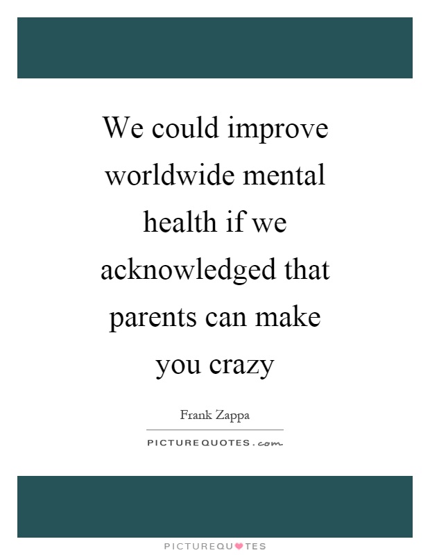 We could improve worldwide mental health if we acknowledged that parents can make you crazy Picture Quote #1