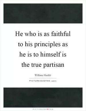He who is as faithful to his principles as he is to himself is the true partisan Picture Quote #1