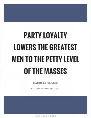 Party loyalty lowers the greatest men to the petty level of the masses Picture Quote #1