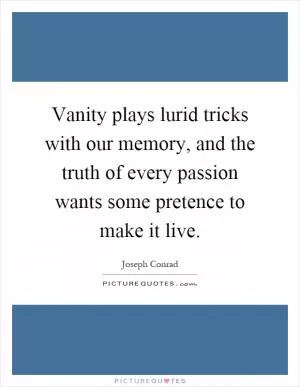 Vanity plays lurid tricks with our memory, and the truth of every passion wants some pretence to make it live Picture Quote #1