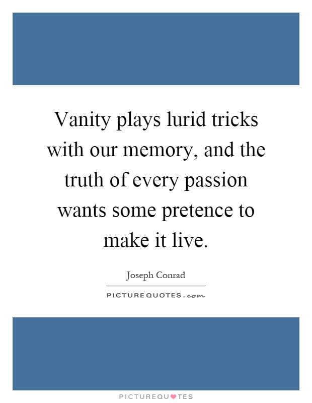 Vanity plays lurid tricks with our memory, and the truth of every passion wants some pretence to make it live Picture Quote #1