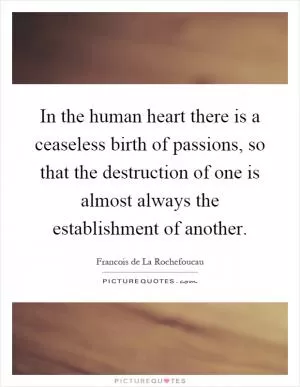 In the human heart there is a ceaseless birth of passions, so that the destruction of one is almost always the establishment of another Picture Quote #1